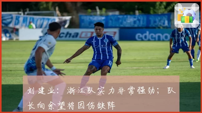 刘建业：浙江队实力非常强劲；队长向余望将因伤缺阵