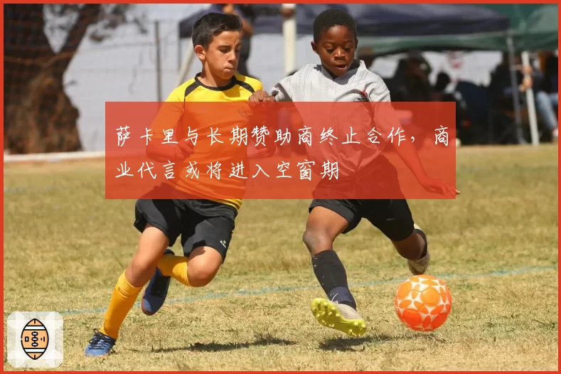 萨卡里与长期赞助商终止合作，商业代言或将进入空窗期