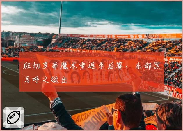 班切罗率魔术重返季后赛，东部黑马呼之欲出