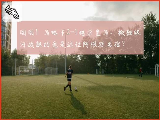 刚刚！马略卡2-1绝杀皇马，掀翻银河战舰的竟是这位阿根廷名宿？