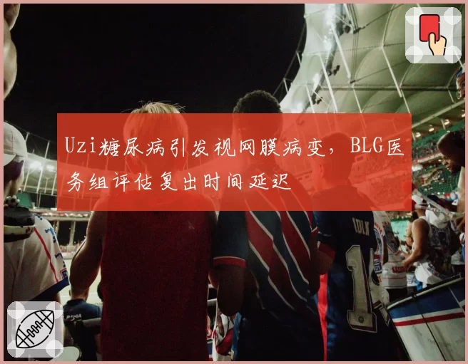 Uzi糖尿病引发视网膜病变，BLG医务组评估复出时间延迟