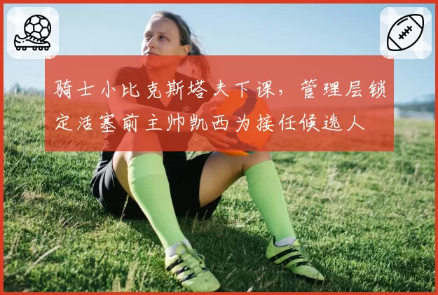 骑士小比克斯塔夫下课，管理层锁定活塞前主帅凯西为接任候选人