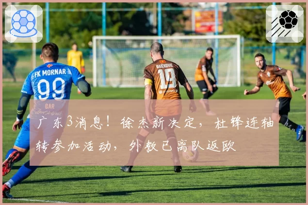 广东3消息!徐杰新决定,杜锋连轴转参加活动,外教已离队返欧