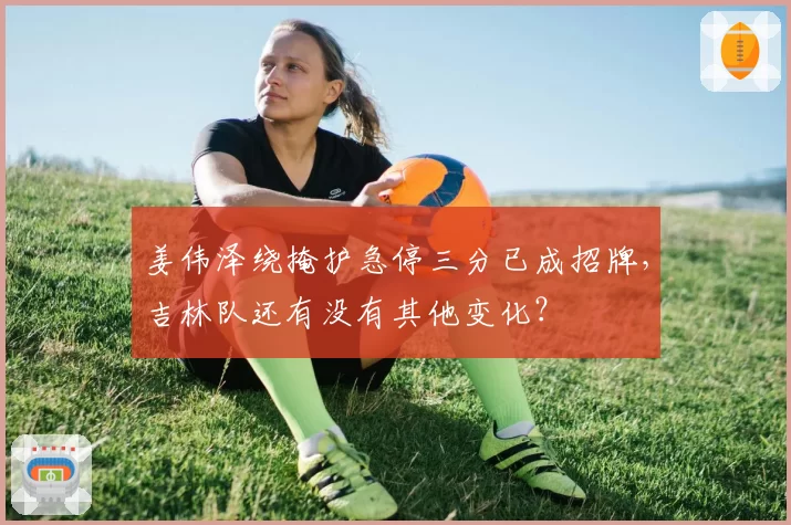 姜伟泽绕掩护急停三分已成招牌,吉林队还有没有其他变化?