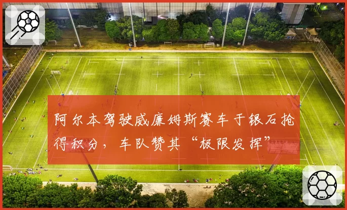 阿尔本驾驶威廉姆斯赛车于银石抢得积分，车队赞其“极限发挥”