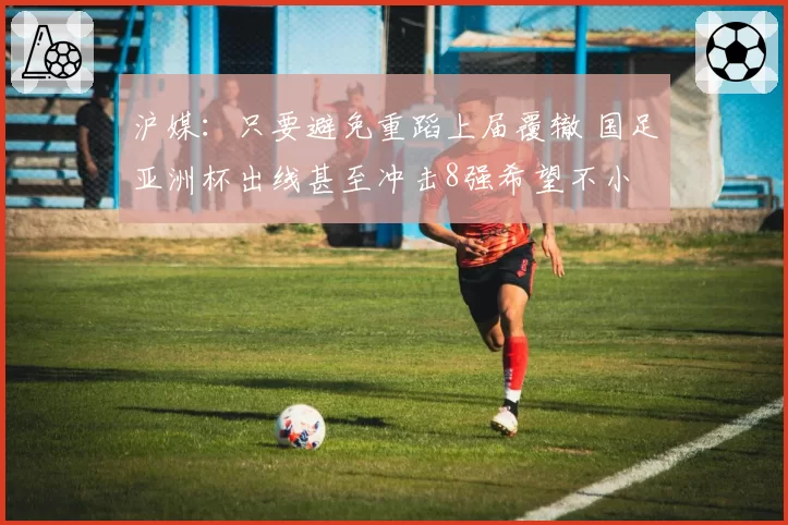 沪媒:只要避免重蹈上届覆辙 国足亚洲杯出线甚至冲击8强希望不小