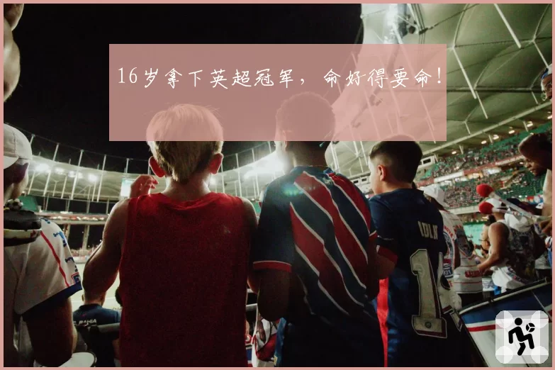 16岁拿下英超冠军，命好得要命！