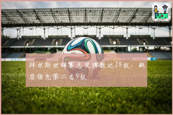 拜尔斯世锦赛总奖牌数达28枚，断层领先第二名9枚
