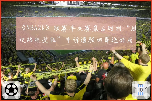 《NBA2K》联赛半决赛最后时刻“进攻路径受阻”申诉遭驳回葬送好局