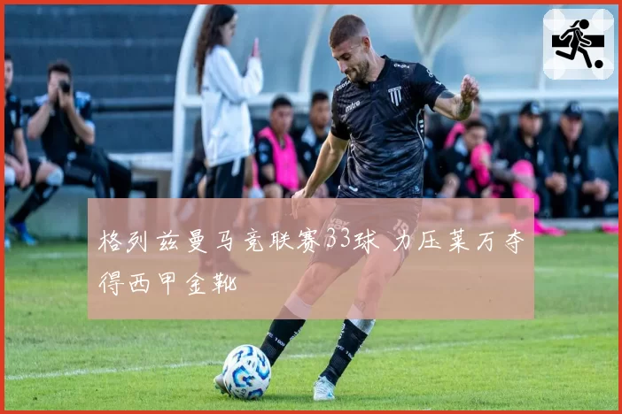 格列兹曼马竞联赛33球 力压莱万夺得西甲金靴