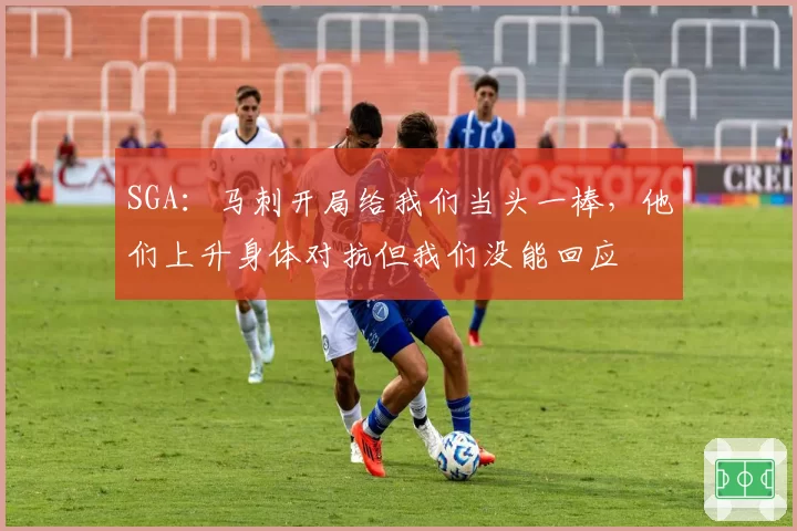 SGA：马刺开局给我们当头一棒，他们上升身体对抗但我们没能回应