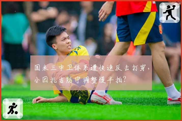 国米三中卫体系遭快速反击打穿，小因扎吉防守调整慢半拍？
