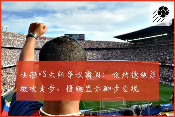 快船VS太阳争议瞬间：伦纳德绝杀被吹走步，慢镜显示脚步合规