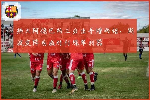 热火阿德巴约三分出手增两倍，斯波变阵或成对付绿军利器