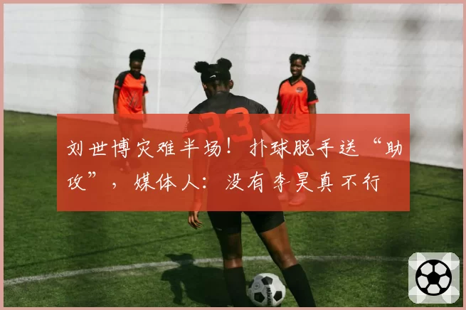刘世博灾难半场!扑球脱手送“助攻”,媒体人:没有李昊真不行